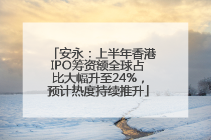 安永：上半年香港IPO筹资额全球占比大幅升至24%，预计热度持续推升