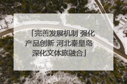 完善发展机制 强化产品创新 河北秦皇岛深化文体旅融合