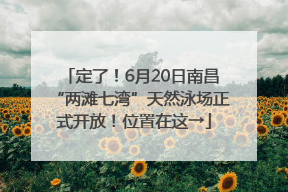 定了！6月20日南昌“两滩七湾”天然泳场正式开放！位置在这→