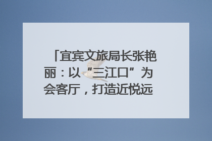 宜宾文旅局长张艳丽：以“三江口”为会客厅，打造近悦远来的国际旅游城市｜文旅局长说