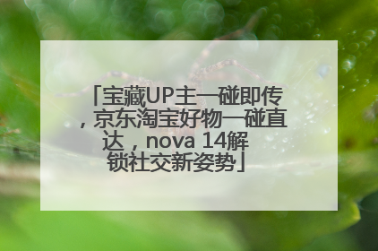 宝藏UP主一碰即传，京东淘宝好物一碰直达，nova 14解锁社交新姿势