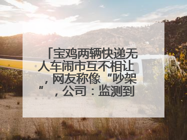 宝鸡两辆快递无人车闹市互不相让，网友称像“吵架”，公司：监测到异常会有技术或人为干预处置