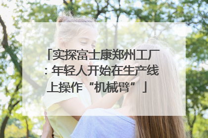 实探富士康郑州工厂：年轻人开始在生产线上操作“机械臂”