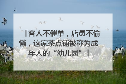 客人不催单，店员不偷懒，这家茶点铺被称为成年人的“幼儿园”