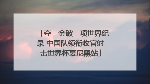 夺一金破一项世界纪录 中国队领衔收官射击世界杯慕尼黑站