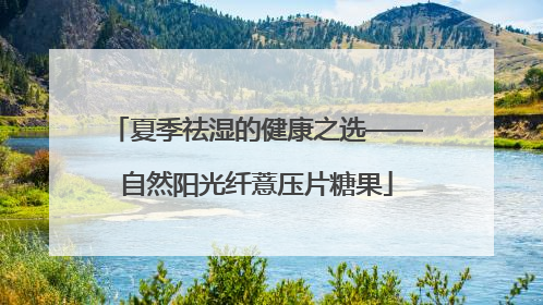 夏季祛湿的健康之选——自然阳光纤薏压片糖果