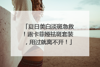 夏日美白淡斑急救！露卡菲娅祛斑套装，用过就离不开！