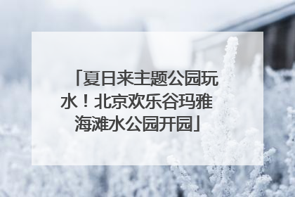 夏日来主题公园玩水！北京欢乐谷玛雅海滩水公园开园