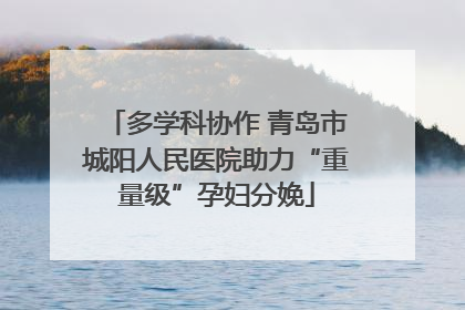 多学科协作 青岛市城阳人民医院助力“重量级”孕妇分娩