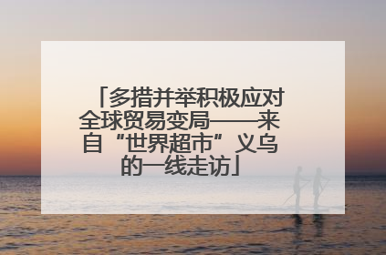 多措并举积极应对全球贸易变局——来自“世界超市”义乌的一线走访
