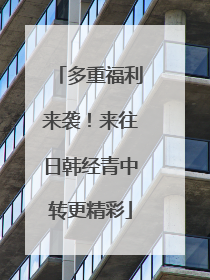 多重福利来袭！来往日韩经青中转更精彩