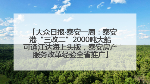 大众日报·泰安一周：泰安港“三改二”2000吨大船可通江达海上头版，泰安房产服务改革经验全省推广