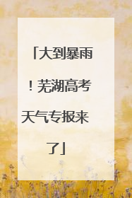 大到暴雨！芜湖高考天气专报来了