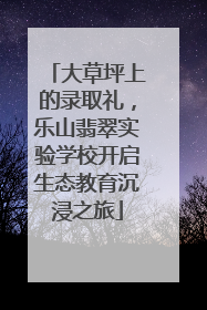 大草坪上的录取礼，乐山翡翠实验学校开启生态教育沉浸之旅