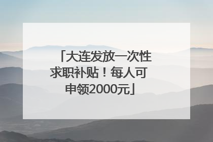 大连发放一次性求职补贴！每人可申领2000元