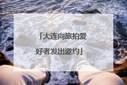 大连向旅拍爱好者发出邀约
