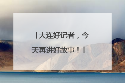 大连好记者，今天再讲好故事！