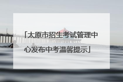 太原市招生考试管理中心发布中考温馨提示