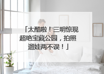 太酷啦！三明惊现超绝宝藏公园，拍照遛娃两不误！