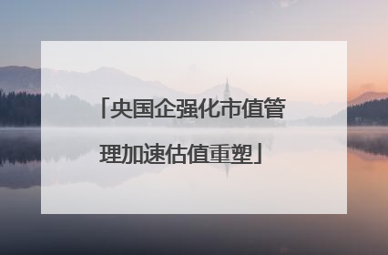 央国企强化市值管理加速估值重塑