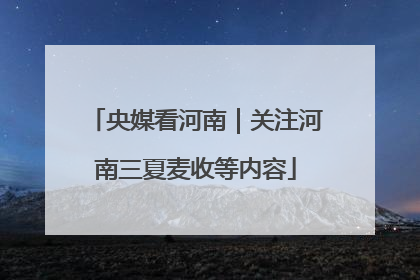 央媒看河南｜关注河南三夏麦收等内容