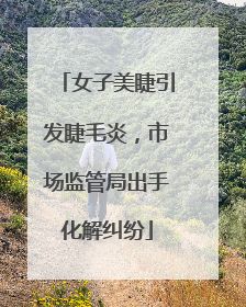 女子美睫引发睫毛炎，市场监管局出手化解纠纷