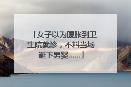 女子以为腹胀到卫生院就诊，不料当场诞下男婴……