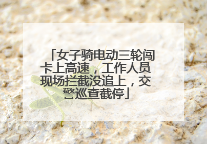 女子骑电动三轮闯卡上高速，工作人员现场拦截没追上，交警巡查截停