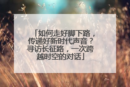 如何走好脚下路，传递好新时代声音？寻访长征路，一次跨越时空的对话