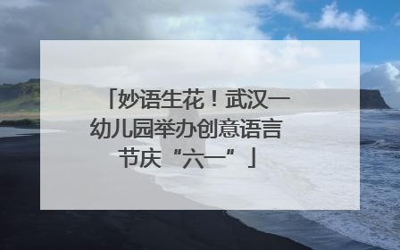 妙语生花！武汉一幼儿园举办创意语言节庆“六一”