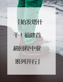 始发塔什干！福建首趟回程中亚班列开行