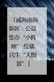 威海南海新区：公益集市“小阵地” 绘就民生“大图景”