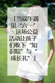 当端午遇见“六一”：这场公益活动让孩子们收下“知识粽”与“成长礼”