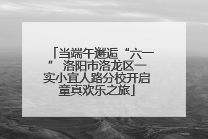 当端午邂逅“六一” 洛阳市洛龙区一实小宜人路分校开启童真欢乐之旅