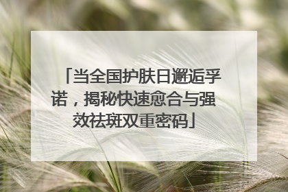 当全国护肤日邂逅孚诺，揭秘快速愈合与强效祛斑双重密码