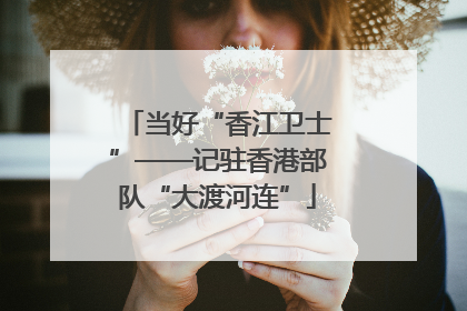 当好“香江卫士”——记驻香港部队“大渡河连”