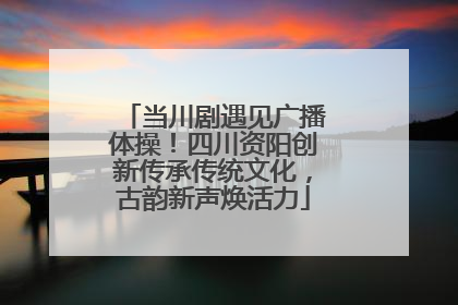 当川剧遇见广播体操！四川资阳创新传承传统文化，古韵新声焕活力