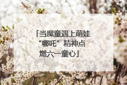 当魔童遇上萌娃 “哪吒”精神点燃六一童心