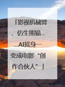 影视机械臂、仿生熊猫……AI摇身一变成电影“创作合伙人”