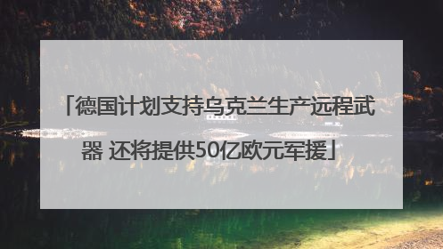 德国计划支持乌克兰生产远程武器 还将提供50亿欧元军援