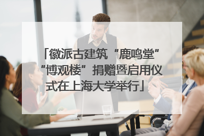 徽派古建筑“鹿鸣堂”“博观楼”捐赠暨启用仪式在上海大学举行
