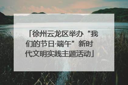 徐州云龙区举办“我们的节日·端午”新时代文明实践主题活动