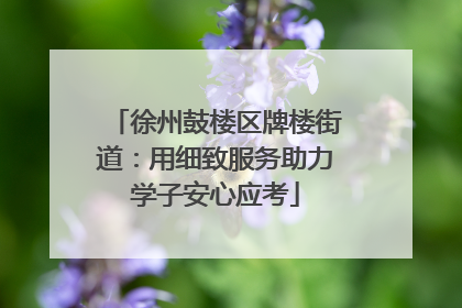 徐州鼓楼区牌楼街道：用细致服务助力学子安心应考