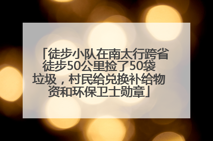 徒步小队在南太行跨省徒步50公里捡了50袋垃圾，村民给兑换补给物资和环保卫士勋章
