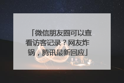 微信朋友圈可以查看访客记录？网友炸锅，腾讯最新回应