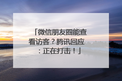 微信朋友圈能查看访客？腾讯回应：正在打击！
