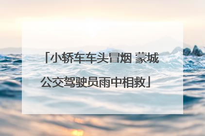 小轿车车头冒烟 蒙城公交驾驶员雨中相救