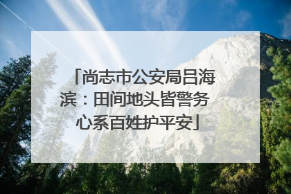 尚志市公安局吕海滨：田间地头皆警务 心系百姓护平安