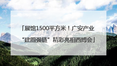 展馆1500平方米！广安产业“建圈强链”精彩亮相西博会