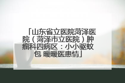 山东省立医院菏泽医院（菏泽市立医院）肿瘤科四病区：小小驱蚊包 暖暖医患情